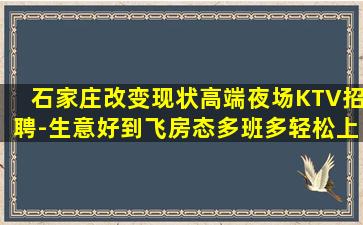 石家庄改变现状高端夜场KTV招聘-生意好到飞房态多班多轻松上